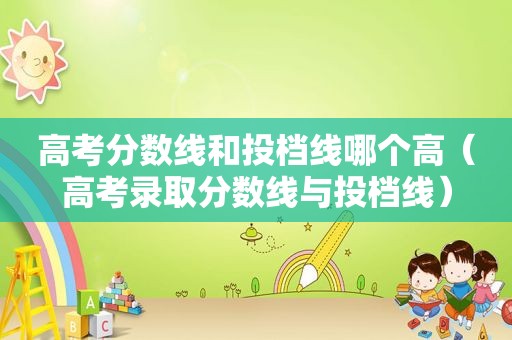 高考分数线和投档线哪个高（高考录取分数线与投档线）