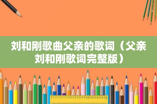 刘和刚歌曲父亲的歌词（父亲刘和刚歌词完整版）