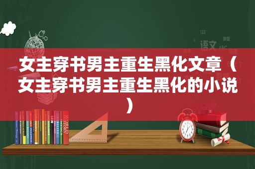 女主穿书男主重生黑化文章（女主穿书男主重生黑化的小说）
