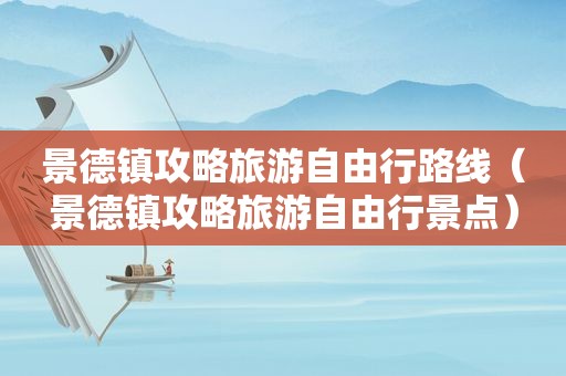 景德镇攻略旅游自由行路线（景德镇攻略旅游自由行景点）