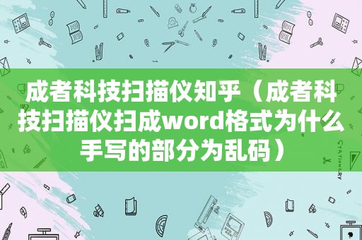 成者科技扫描仪知乎（成者科技扫描仪扫成word格式为什么手写的部分为乱码）