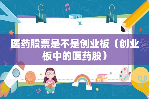 医药股票是不是创业板（创业板中的医药股）