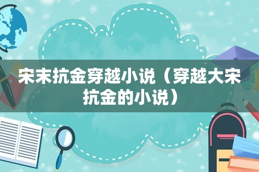 宋末抗金穿越小说（穿越大宋抗金的小说）