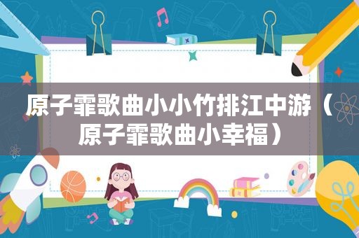 原子霏歌曲小小竹排江中游（原子霏歌曲小幸福）