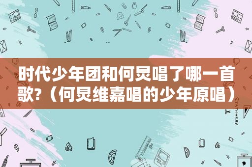 时代少年团和何炅唱了哪一首歌?（何炅维嘉唱的少年原唱）