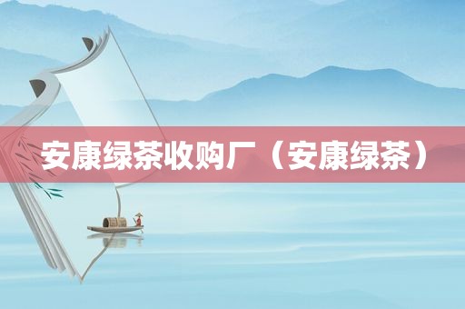 安康绿茶收购厂（安康绿茶）