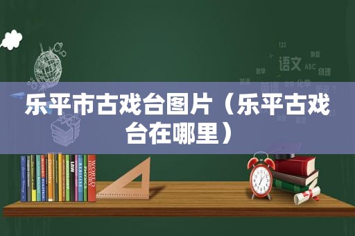 乐平市古戏台图片（乐平古戏台在哪里）
