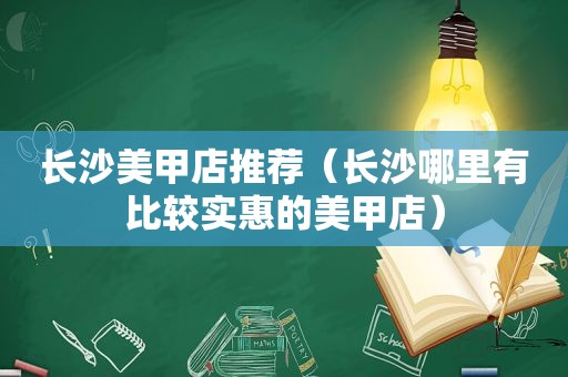 长沙美甲店推荐（长沙哪里有比较实惠的美甲店）