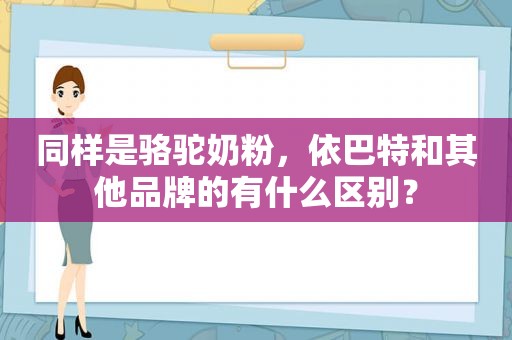 同样是骆驼奶粉，依巴特和其他品牌的有什么区别？