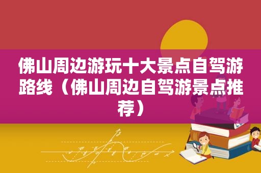 佛山周边游玩十大景点自驾游路线（佛山周边自驾游景点推荐）
