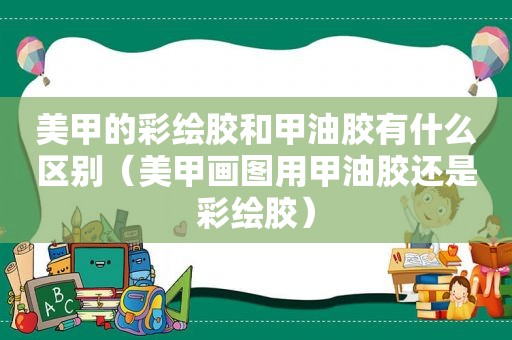 美甲的彩绘胶和甲油胶有什么区别（美甲画图用甲油胶还是彩绘胶）