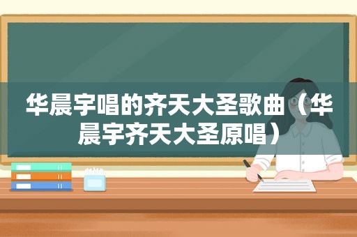 华晨宇唱的齐天大圣歌曲（华晨宇齐天大圣原唱）