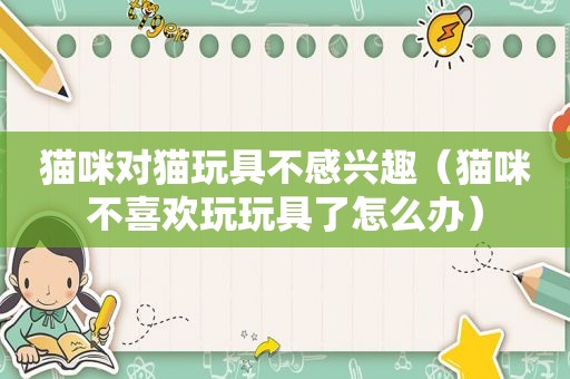猫咪对猫玩具不感兴趣（猫咪不喜欢玩玩具了怎么办）