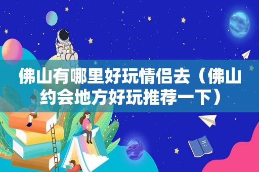 佛山有哪里好玩情侣去（佛山约会地方好玩推荐一下）