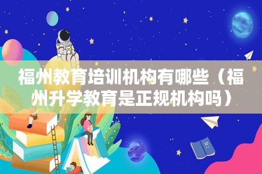 福州教育培训机构有哪些（福州升学教育是正规机构吗）