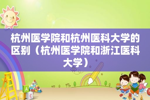杭州医学院和杭州医科大学的区别（杭州医学院和浙江医科大学）