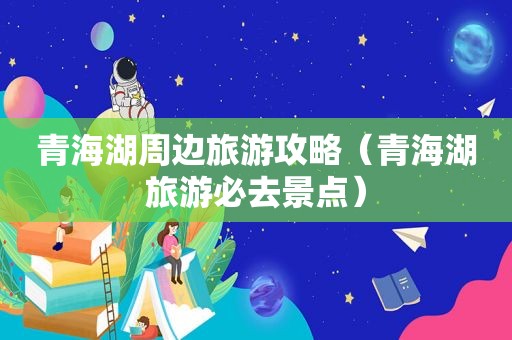 青海湖周边旅游攻略（青海湖旅游必去景点）