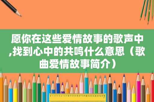 愿你在这些爱情故事的歌声中,找到心中的共鸣什么意思（歌曲爱情故事简介）