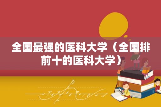 全国最强的医科大学（全国排前十的医科大学）