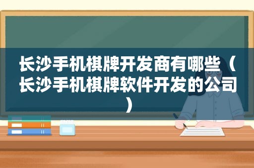 长沙手机棋牌开发商有哪些（长沙手机棋牌软件开发的公司）