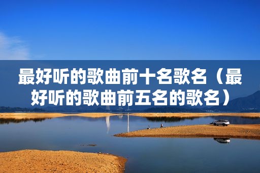 最好听的歌曲前十名歌名（最好听的歌曲前五名的歌名）