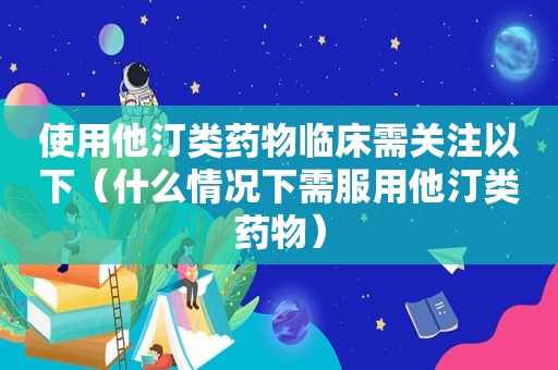 使用他汀类药物临床需关注以下（什么情况下需服用他汀类药物）