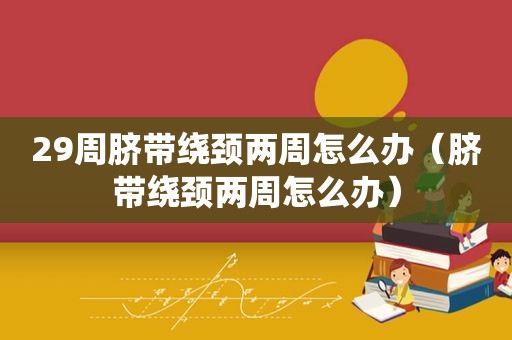 29周脐带绕颈两周怎么办（脐带绕颈两周怎么办）