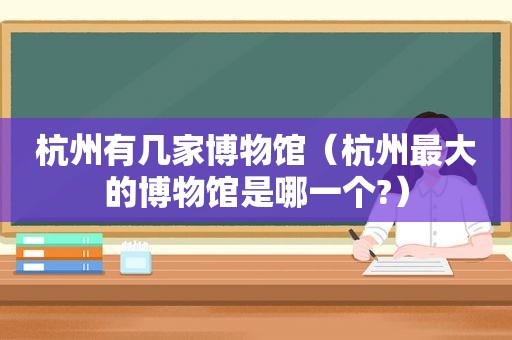 杭州有几家博物馆（杭州最大的博物馆是哪一个?）