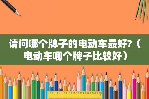 请问哪个牌子的电动车最好?（电动车哪个牌子比较好）