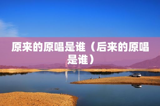 原来的原唱是谁（后来的原唱是谁）