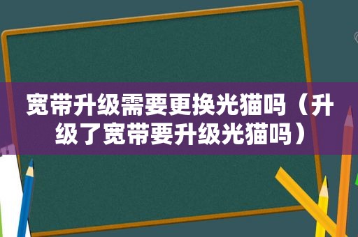 宽带升级需要更换光猫吗（升级了宽带要升级光猫吗）