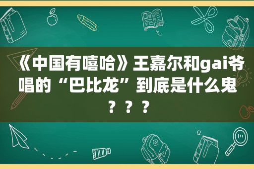 《中国有嘻哈》王嘉尔和gai爷唱的“巴比龙”到底是什么鬼？？？