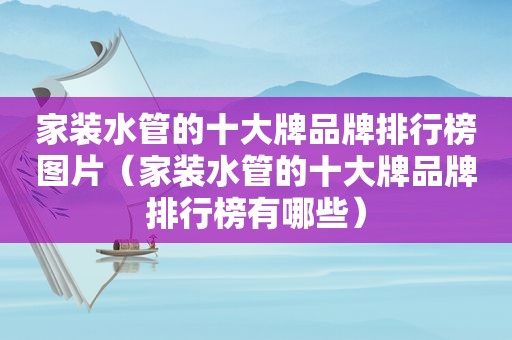 家装水管的十大牌品牌排行榜图片（家装水管的十大牌品牌排行榜有哪些）