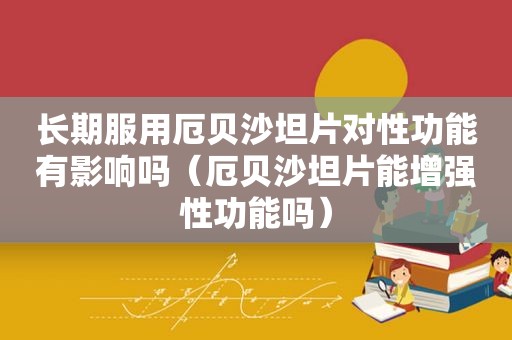长期服用厄贝沙坦片对性功能有影响吗（厄贝沙坦片能增强性功能吗）