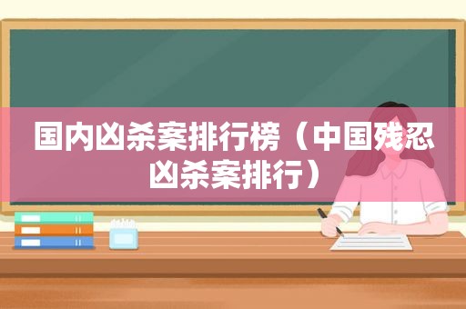 国内凶杀案排行榜（中国残忍凶杀案排行）