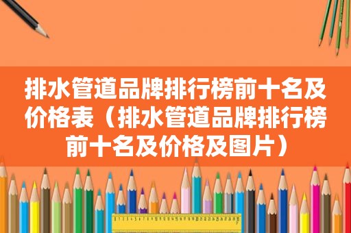 排水管道品牌排行榜前十名及价格表（排水管道品牌排行榜前十名及价格及图片）