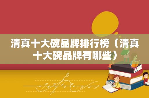  *** 十大碗品牌排行榜（ *** 十大碗品牌有哪些）