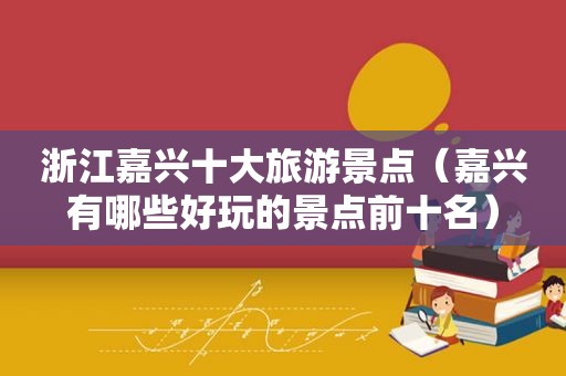 浙江嘉兴十大旅游景点（嘉兴有哪些好玩的景点前十名）