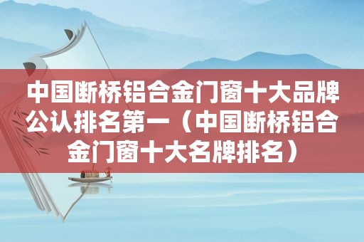 中国断桥铝合金门窗十大品牌公认排名第一（中国断桥铝合金门窗十大名牌排名）
