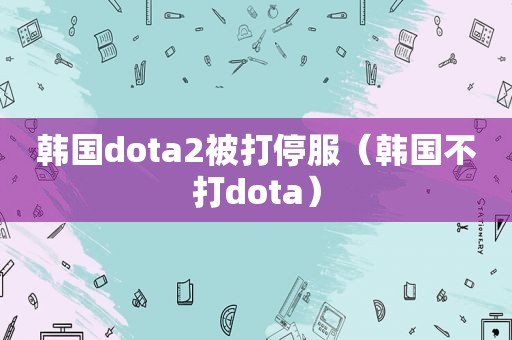 韩国dota2被打停服（韩国不打dota）