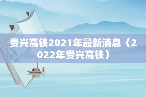 贵兴高铁2021年最新消息（2022年贵兴高铁）