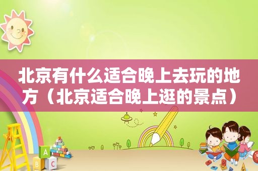 北京有什么适合晚上去玩的地方（北京适合晚上逛的景点）