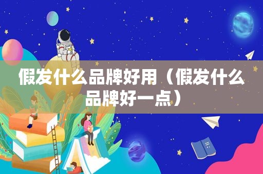 假发什么品牌好用（假发什么品牌好一点）