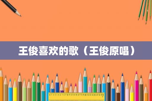 王俊喜欢的歌（王俊原唱）