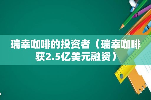 瑞幸咖啡的投资者（瑞幸咖啡获2.5亿美元融资）