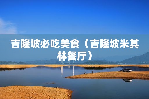 吉隆坡必吃美食（吉隆坡米其林餐厅）