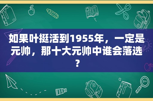 如果叶挺活到1955年，一定是元帅，那十大元帅中谁会落选？