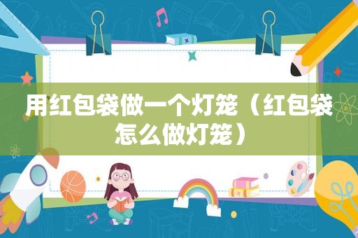 用红包袋做一个灯笼（红包袋怎么做灯笼）