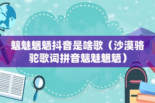 魑魅魍魉抖音是啥歌（沙漠骆驼歌词拼音魑魅魍魉）