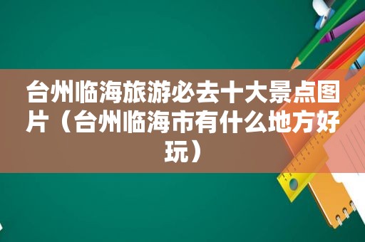 台州临海旅游必去十大景点图片（台州临海市有什么地方好玩）